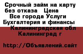 Срочный займ на карту без отказа › Цена ­ 500 - Все города Услуги » Бухгалтерия и финансы   . Калининградская обл.,Калининград г.